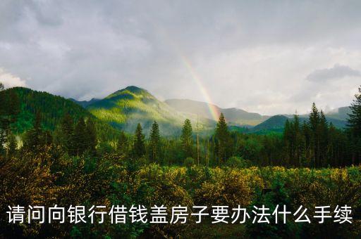 要貸款蓋房子需要向銀行貸款要走什么程序，在農(nóng)村貸款蓋房子需要什么程序嗎