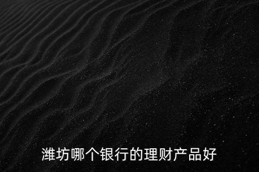 濰坊銀行理財(cái)叫什么，濰坊郵政儲(chǔ)蓄現(xiàn)在有什么理財(cái)產(chǎn)品