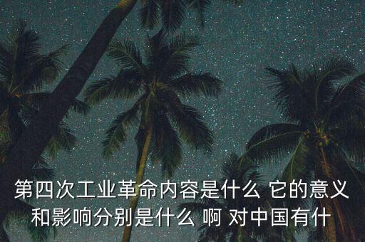 什么是第四次工業(yè)革命，第四次工業(yè)革命內(nèi)容是什么 它的意義和影響分別是什么 啊 對中國有什