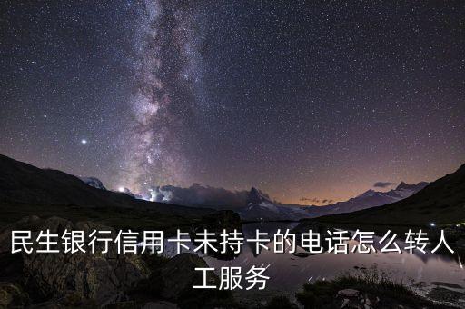 民生銀行人工服務(wù)按什么鍵，民生銀行信用卡未持卡的電話怎么轉(zhuǎn)人工服務(wù)