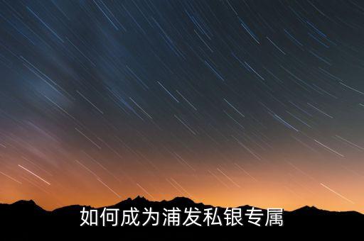 浦發(fā)銀行私銀專屬什么意思，如何辦理浦發(fā)銀行的私銀專屬理財產(chǎn)品