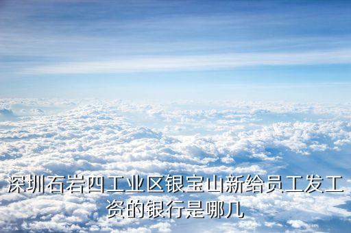 銀寶山新是做什么的，深圳石巖四工業(yè)區(qū)銀寶山新給員工發(fā)工資的銀行是哪幾