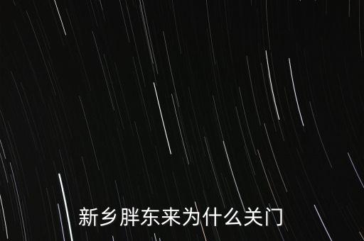 胖東來為什么退出新鄉(xiāng)市場，胖東來為什么 要關(guān)閉新鄉(xiāng)店