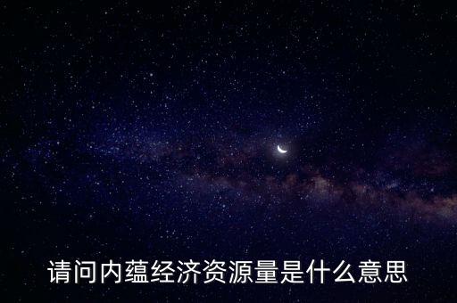 什么是預(yù)測資源量，請問內(nèi)蘊(yùn)經(jīng)濟(jì)資源量是什么意思
