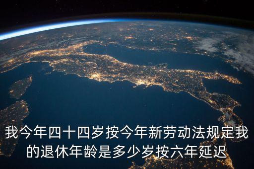 6年延遲一歲什么意思，我今年四十四歲按今年新勞動(dòng)法規(guī)定我的退休年齡是多少歲按六年延遲