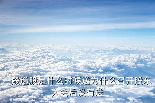 一般送股是什么時(shí)候送為什么召開股東大會(huì)后沒(méi)有送