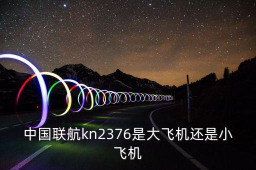 中國聯(lián)航什么飛機，中國聯(lián)航kn2376是大飛機還是小飛機