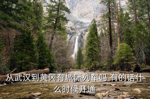 湖北省城際鐵路武漢到黃岡城際什么時候通車，從武漢到黃岡有城際列車嗎 有的話什么時候開通