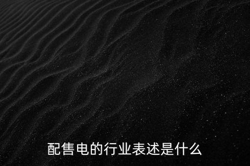 配售電公司是干什么的，配售電的行業(yè)表述是什么