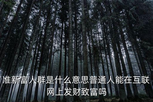 什么叫新富人群，準(zhǔn)新富人群是什么意思普通人能在互聯(lián)網(wǎng)上發(fā)財(cái)致富嗎