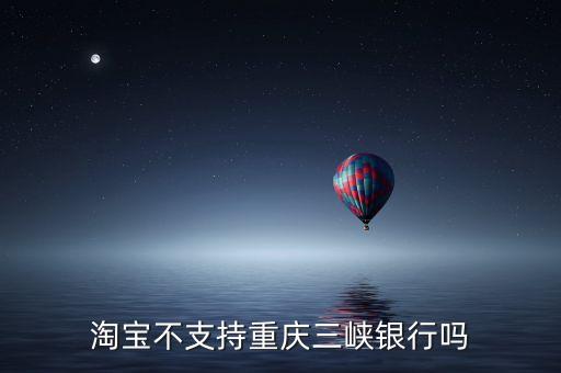 為什么余額寶不支持三峽銀行的卡，淘寶不支持重慶三峽銀行嗎