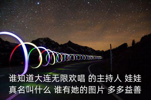 大連孫蔭環(huán)女兒叫什么，誰知道大連無限歡唱 的主持人 娃娃真名叫什么 誰有她的圖片 多多益善