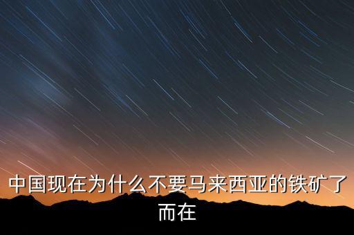 中國(guó)為什么不能儲(chǔ)備鐵礦石，中國(guó)現(xiàn)在為什么不要馬來(lái)西亞的鐵礦了而在