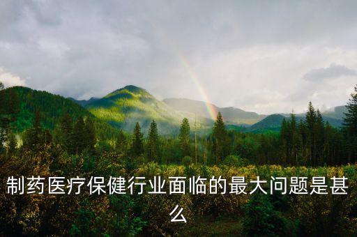 2016年藥品行業(yè)有什么困難，制藥醫(yī)療保健行業(yè)面臨的最大問(wèn)題是甚么
