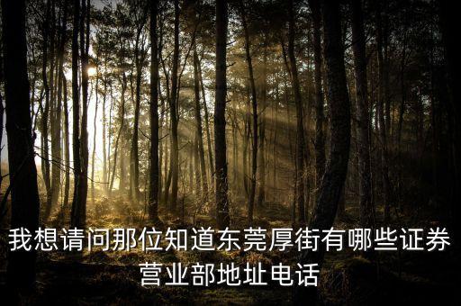 厚街有什么證券公司，我想請問那位知道東莞厚街有哪些證券營業(yè)部地址電話