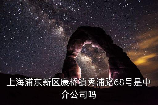 秀浦路68號有什么公司，浦東新區(qū)康橋鎮(zhèn)秀浦路68號是中介公司嗎