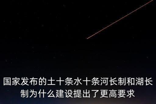 什么是水十條，國(guó)家發(fā)布的土十條水十條河長(zhǎng)制和湖長(zhǎng)制為什么建設(shè)提出了更高要求