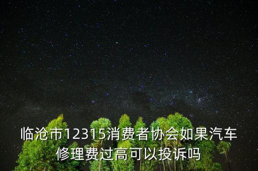 臨滄市12315消費(fèi)者協(xié)會(huì)如果汽車(chē)修理費(fèi)過(guò)高可以投訴嗎