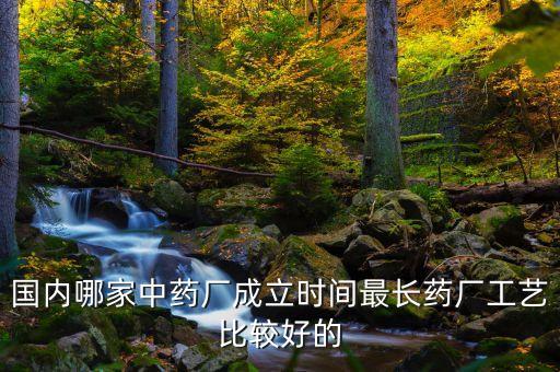 國內哪家中藥廠成立時間最長藥廠工藝比較好的