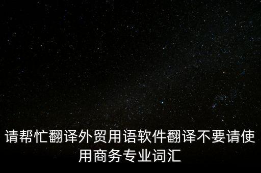 請幫忙翻譯外貿(mào)用語軟件翻譯不要請使用商務專業(yè)詞匯