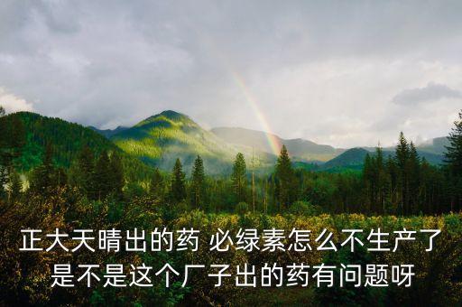 正大天晴為什么不上市，正大天晴出的藥 必綠素怎么不生產(chǎn)了 是不是這個廠子出的藥有問題呀