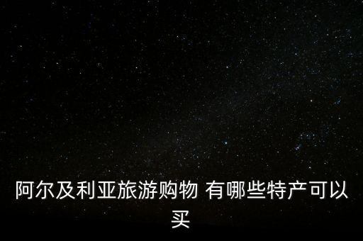 阿爾及爾買什么，阿爾及利亞旅游購物 有哪些特產(chǎn)可以買