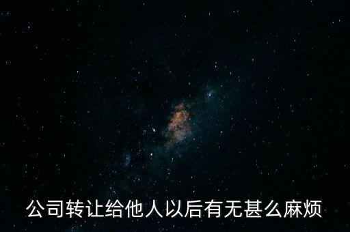 公司轉(zhuǎn)讓對(duì)轉(zhuǎn)讓方?jīng)]什么壞處吧，公司轉(zhuǎn)讓給他人以后有無甚么麻煩