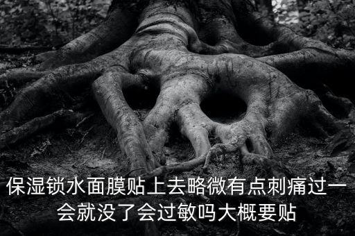亭子口庫區(qū)今冬為什么不關(guān)水，保濕鎖水面膜貼上去略微有點(diǎn)刺痛過一會就沒了會過敏嗎大概要貼