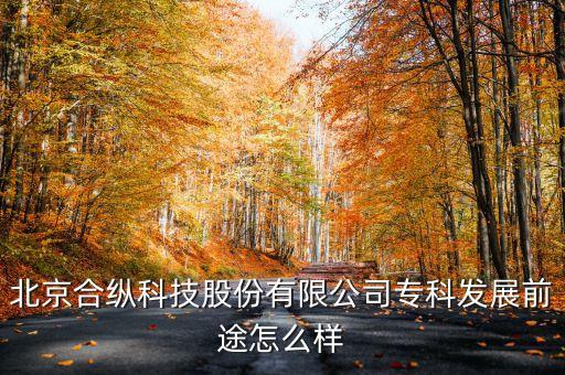 北京合縱科技股份有限公司?？瓢l(fā)展前途怎么樣