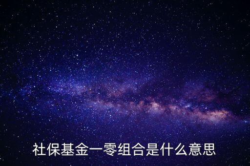 社保基金各種組合什么意思，什么是全國社?；鹨涣惆私M合