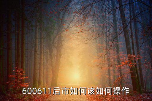 600611有什么概念，600611后市如何該如何操作