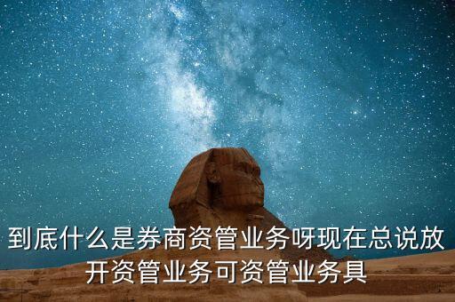 什么是券商資管產(chǎn)品，到底什么是券商資管業(yè)務(wù)呀現(xiàn)在總說放開資管業(yè)務(wù)可資管業(yè)務(wù)具