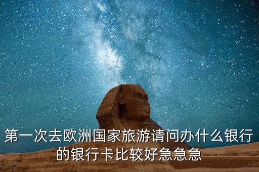 第一次去歐洲國家旅游請問辦什么銀行的銀行卡比較好急急急