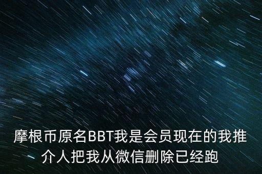 摩根幣原名BBT我是會員現(xiàn)在的我推介人把我從微信刪除已經跑