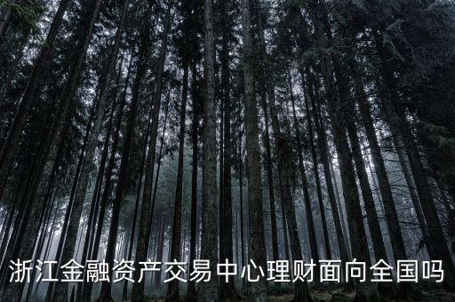 浙江金融資產(chǎn)交易中心是什么性質(zhì)，浙江金融資產(chǎn)交易中心理財(cái)面向全國嗎