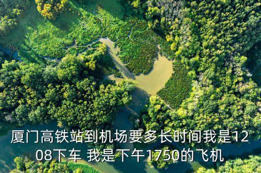 廈門(mén)高鐵站到機(jī)場(chǎng)要多長(zhǎng)時(shí)間我是1208下車 我是下午1750的飛機(jī)