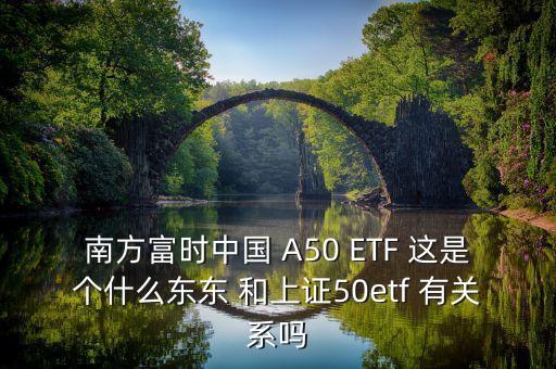 南方富時中國 A50 ETF 這是個什么東東 和上證50etf 有關(guān)系嗎
