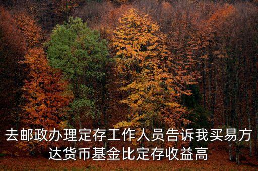 為什么易方達(dá)貨幣基金收益高，去郵政辦理定存工作人員告訴我買易方達(dá)貨幣基金比定存收益高