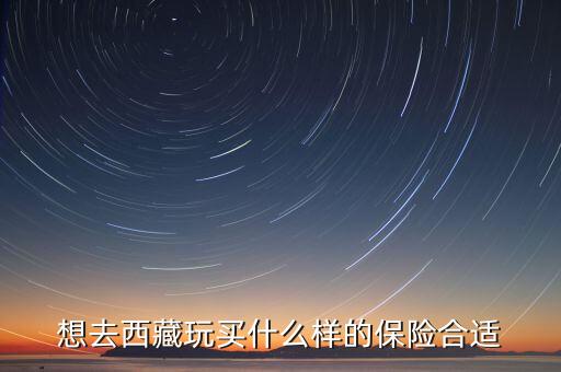 想去西藏玩買什么樣的保險(xiǎn)合適