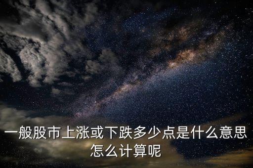 股票上升下跌多少點指的是什么，一般股市上漲或下跌多少點是什么意思怎么計算呢