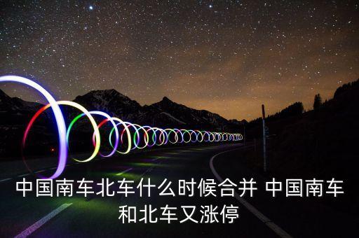 中國南車北車什么時候合并 中國南車和北車又漲停