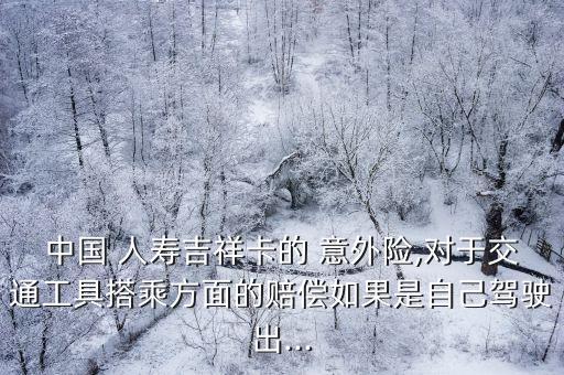 中國 人壽吉祥卡的 意外險(xiǎn),對(duì)于交通工具搭乘方面的賠償如果是自己駕駛出...