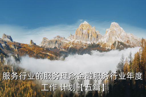 服務(wù)行業(yè)的服務(wù)理念金融服務(wù)行業(yè)年度工作 計劃【五篇】