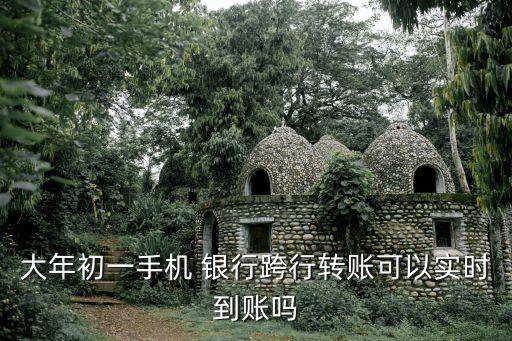 大年初一手機 銀行跨行轉賬可以實時到賬嗎