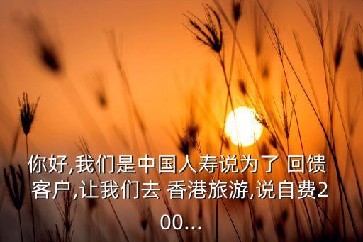 你好,我們是中國(guó)人壽說(shuō)為了 回饋 客戶,讓我們?nèi)?香港旅游,說(shuō)自費(fèi)200...