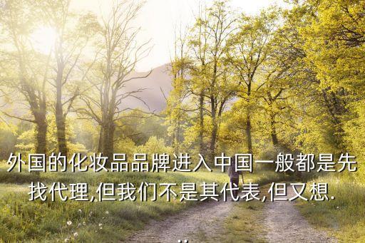 外國的化妝品品牌進入中國一般都是先找代理,但我們不是其代表,但又想...