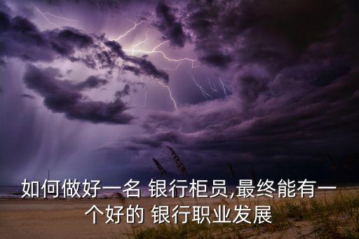 如何做好一名 銀行柜員,最終能有一個好的 銀行職業(yè)發(fā)展