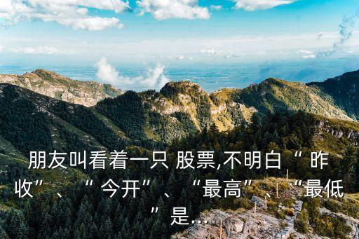 朋友叫看著一只 股票,不明白“ 昨收”、“ 今開”、“最高”、“最低”是...