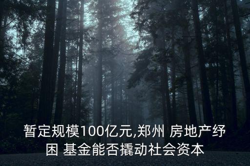 暫定規(guī)模100億元,鄭州 房地產(chǎn)紓困 基金能否撬動(dòng)社會(huì)資本
