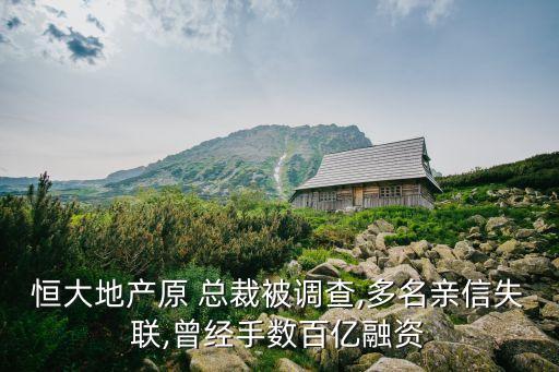 恒大地產(chǎn)原 總裁被調(diào)查,多名親信失聯(lián),曾經(jīng)手數(shù)百億融資